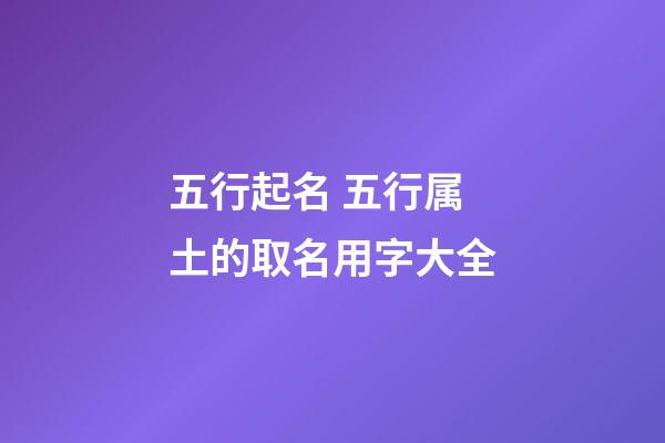 五行起名 五行属土的取名用字大全